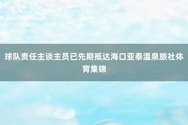 球队责任主谈主员已先期抵达海口亚泰温泉旅社体育集锦