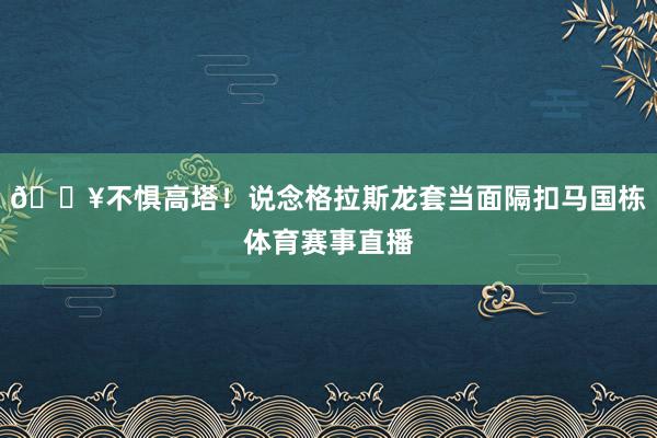 💥不惧高塔！说念格拉斯龙套当面隔扣马国栋体育赛事直播