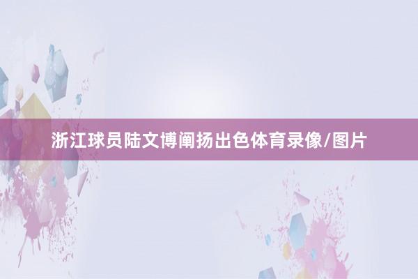 浙江球员陆文博阐扬出色体育录像/图片