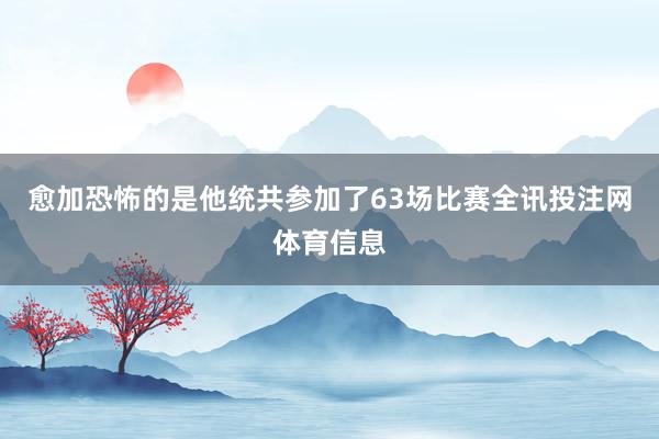 愈加恐怖的是他统共参加了63场比赛全讯投注网体育信息