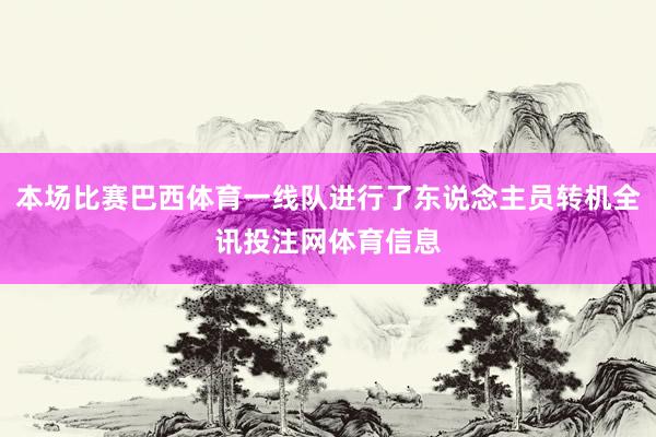 本场比赛巴西体育一线队进行了东说念主员转机全讯投注网体育信息