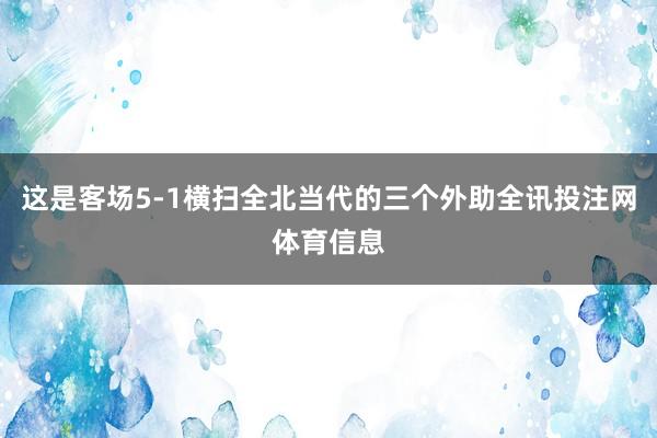 这是客场5-1横扫全北当代的三个外助全讯投注网体育信息