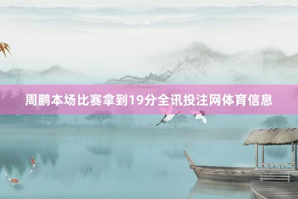 周鹏本场比赛拿到19分全讯投注网体育信息