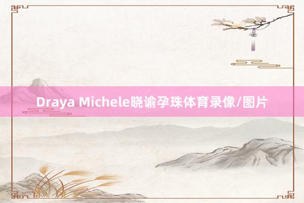 Draya Michele晓谕孕珠体育录像/图片