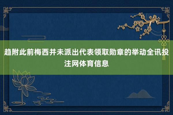 趋附此前梅西并未派出代表领取勋章的举动全讯投注网体育信息