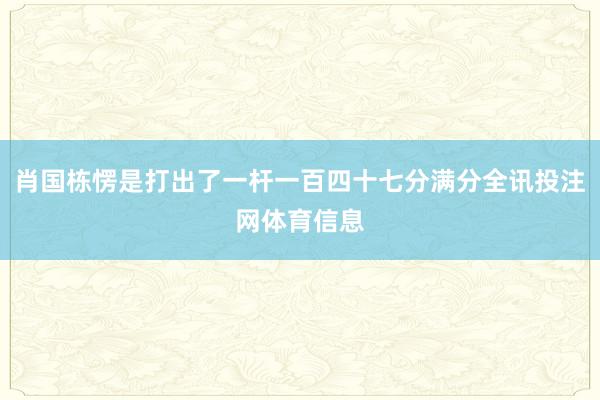 肖国栋愣是打出了一杆一百四十七分满分全讯投注网体育信息