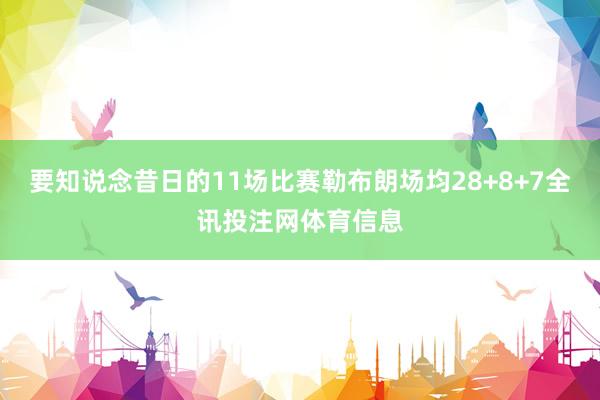 要知说念昔日的11场比赛勒布朗场均28+8+7全讯投注网体育信息