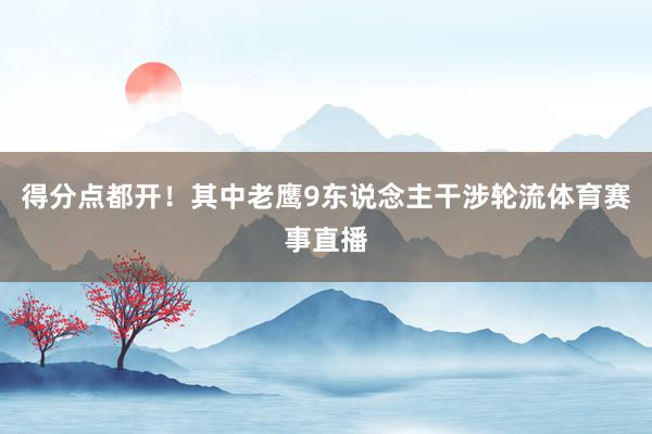 得分点都开！其中老鹰9东说念主干涉轮流体育赛事直播