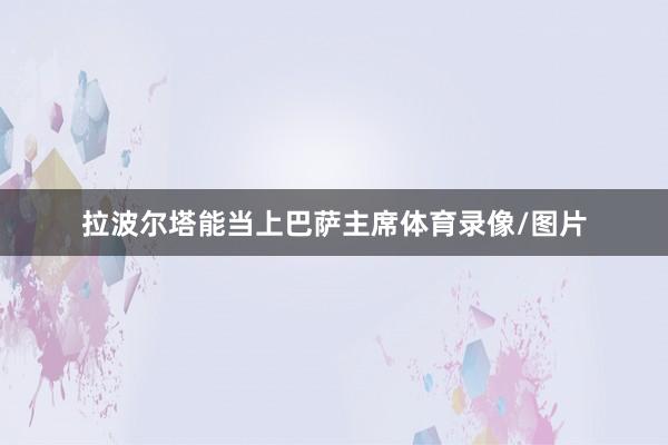 拉波尔塔能当上巴萨主席体育录像/图片