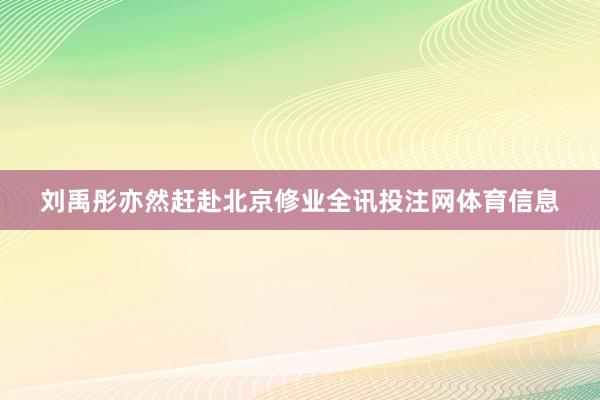 刘禹彤亦然赶赴北京修业全讯投注网体育信息