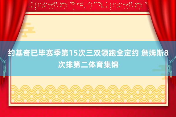 约基奇已毕赛季第15次三双领跑全定约 詹姆斯8次排第二体育集锦