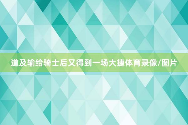 道及输给骑士后又得到一场大捷体育录像/图片