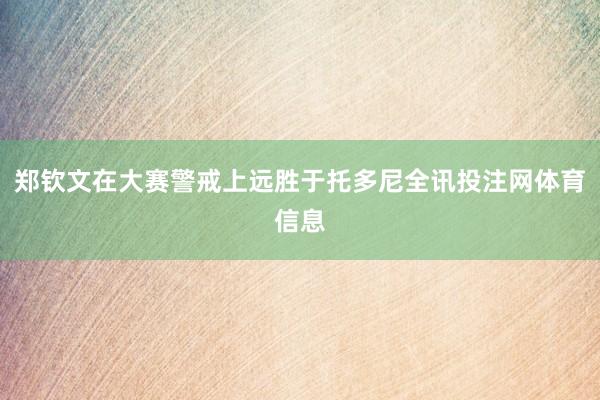 郑钦文在大赛警戒上远胜于托多尼全讯投注网体育信息