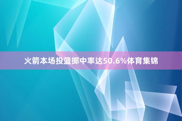 火箭本场投篮掷中率达50.6%体育集锦