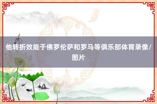 他转折效能于佛罗伦萨和罗马等俱乐部体育录像/图片