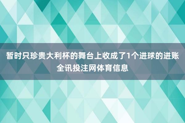 暂时只珍贵大利杯的舞台上收成了1个进球的进账全讯投注网体育信息