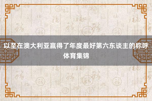 以至在澳大利亚赢得了年度最好第六东谈主的称呼体育集锦