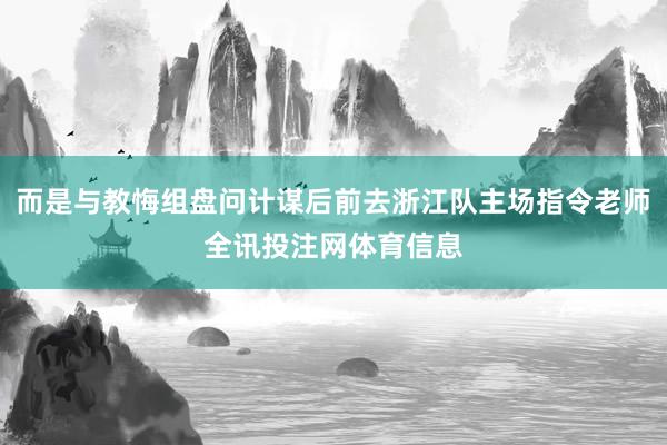 而是与教悔组盘问计谋后前去浙江队主场指令老师全讯投注网体育信息