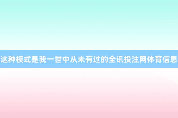 这种模式是我一世中从未有过的全讯投注网体育信息