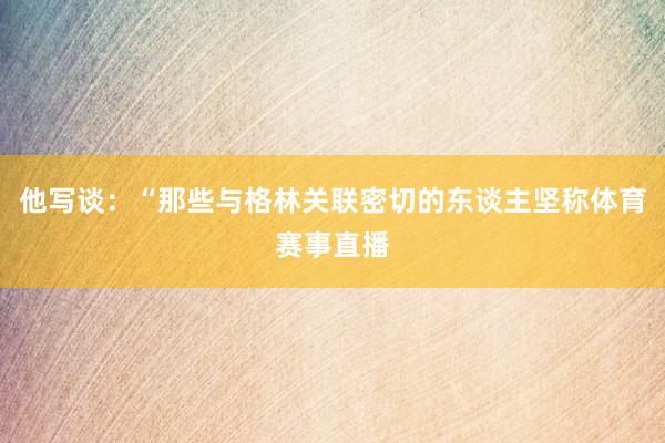 他写谈：“那些与格林关联密切的东谈主坚称体育赛事直播