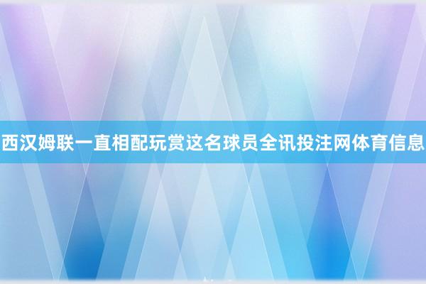 西汉姆联一直相配玩赏这名球员全讯投注网体育信息