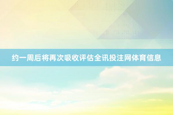 约一周后将再次吸收评估全讯投注网体育信息