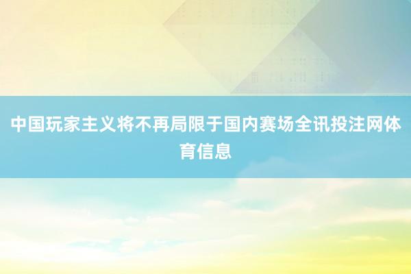 中国玩家主义将不再局限于国内赛场全讯投注网体育信息