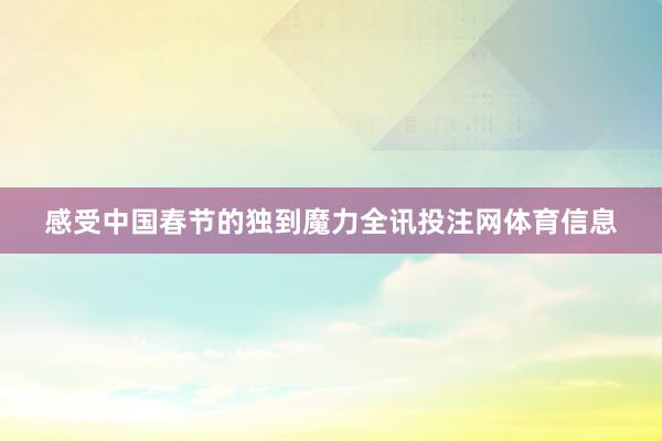 感受中国春节的独到魔力全讯投注网体育信息