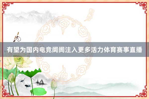 有望为国内电竞阛阓注入更多活力体育赛事直播