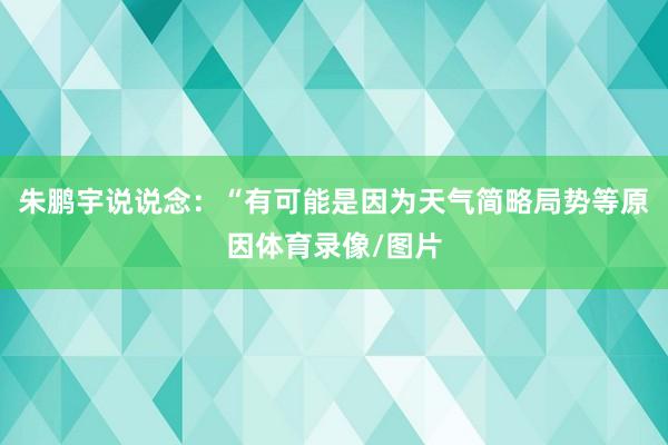 朱鹏宇说说念：“有可能是因为天气简略局势等原因体育录像/图片