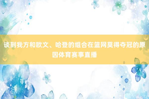 谈到我方和欧文、哈登的组合在篮网莫得夺冠的原因体育赛事直播