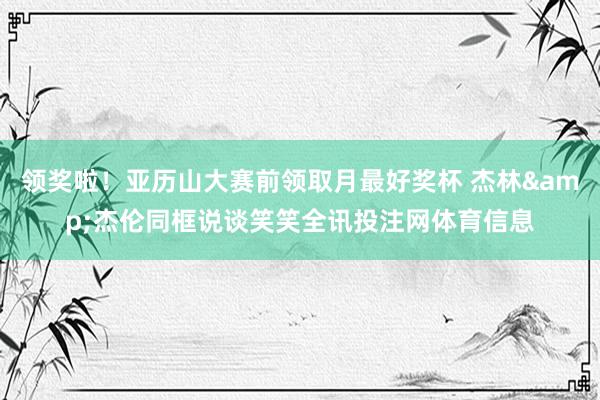 领奖啦！亚历山大赛前领取月最好奖杯 杰林&杰伦同框说谈笑笑全讯投注网体育信息