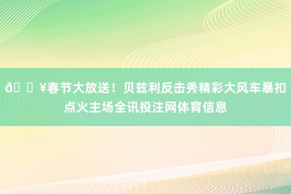 💥春节大放送！贝兹利反击秀精彩大风车暴扣点火主场全讯投注网体育信息