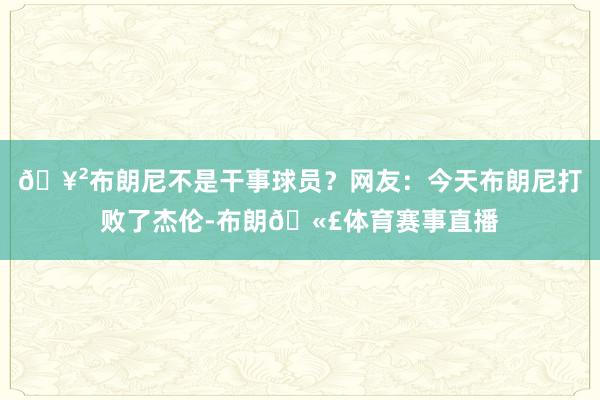 🥲布朗尼不是干事球员？网友：今天布朗尼打败了杰伦-布朗🫣体育赛事直播