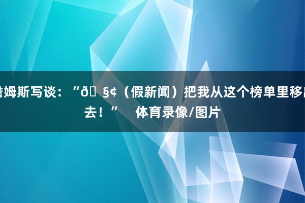 詹姆斯写谈：“🧢（假新闻）把我从这个榜单里移出去！”    体育录像/图片