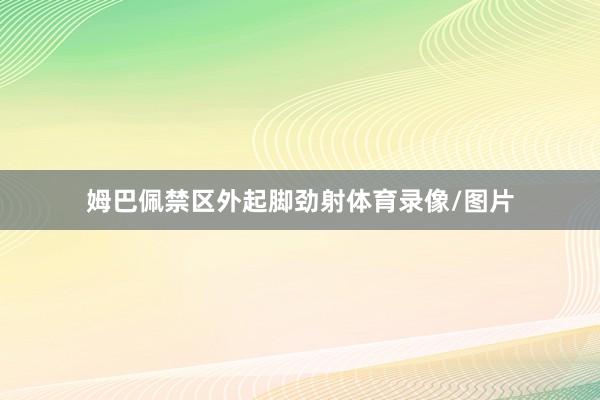 姆巴佩禁区外起脚劲射体育录像/图片