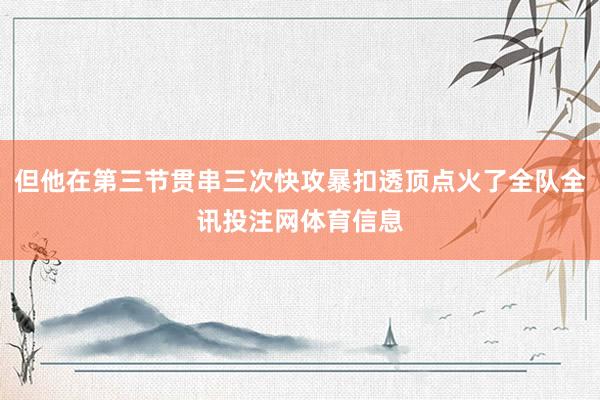 但他在第三节贯串三次快攻暴扣透顶点火了全队全讯投注网体育信息