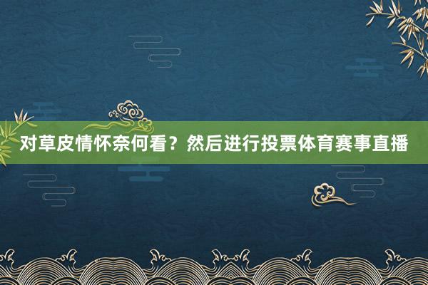 对草皮情怀奈何看？然后进行投票体育赛事直播