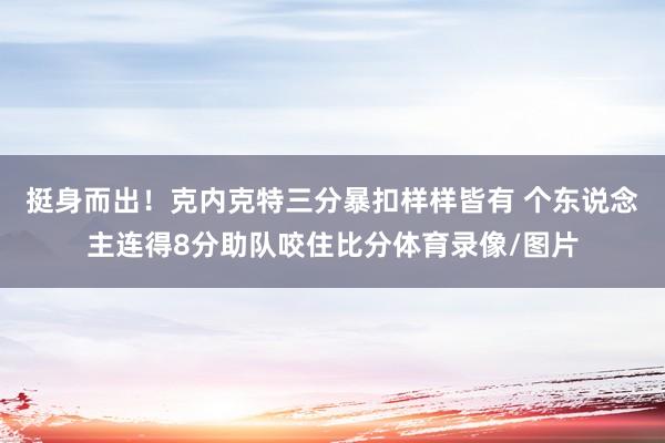 挺身而出！克内克特三分暴扣样样皆有 个东说念主连得8分助队咬住比分体育录像/图片