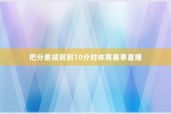 把分差减弱到10分时体育赛事直播