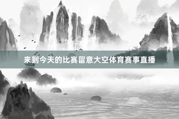 来到今天的比赛留意大空体育赛事直播