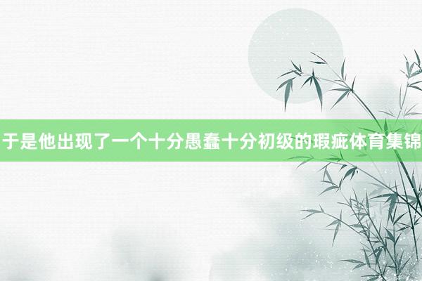 于是他出现了一个十分愚蠢十分初级的瑕疵体育集锦