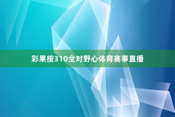 彩果按310全对野心体育赛事直播