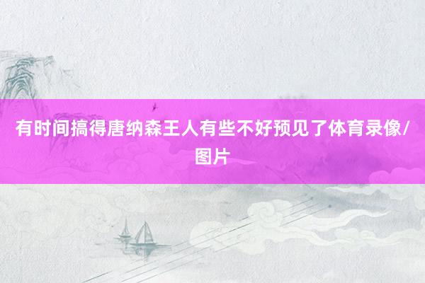 有时间搞得唐纳森王人有些不好预见了体育录像/图片
