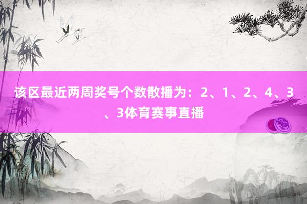 该区最近两周奖号个数散播为：2、1、2、4、3、3体育赛事直播