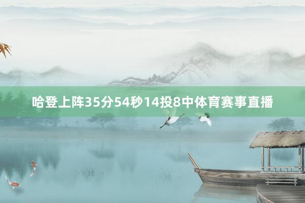哈登上阵35分54秒14投8中体育赛事直播